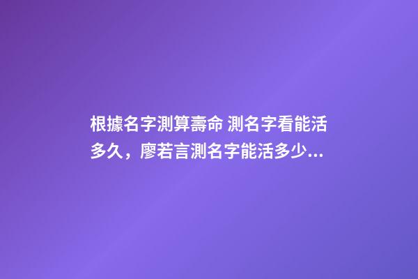 根據名字測算壽命 測名字看能活多久，廖若言測名字能活多少歲-第1張-觀點-玄機派